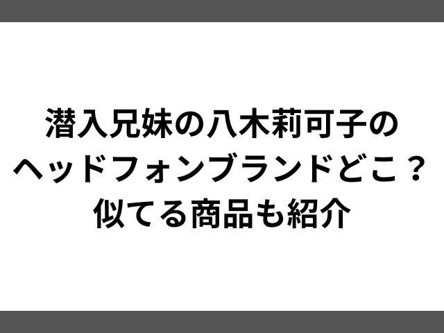 潜入兄妹の八木莉可子のヘッドフォンブランドどこ？似てる商品も紹介