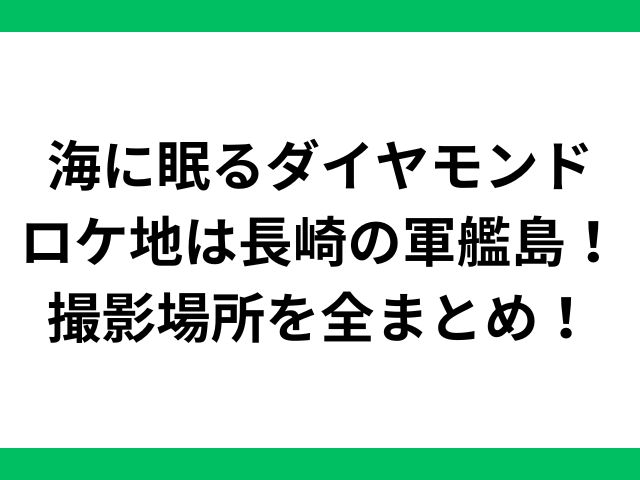 海に眠るダイヤモンドロケ地は長崎の軍艦島！撮影場所を全まとめ！