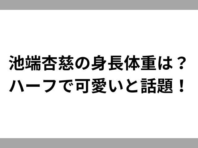 池端杏慈の身長体重は？ハーフで可愛いと話題！