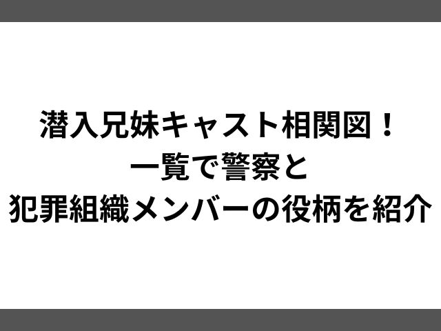 潜入兄妹キャスト相関図！一覧で警察と犯罪組織メンバーの役柄を紹介