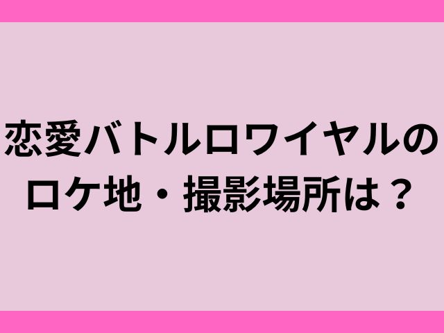 恋愛バトルロワイヤルのロケ地・撮影場所は？