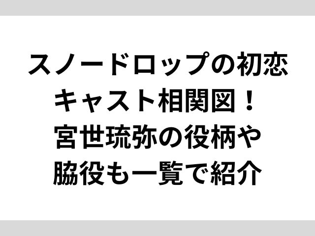 スノードロップの初恋キャスト相関図！宮世琉弥の役柄や脇役も一覧で紹介