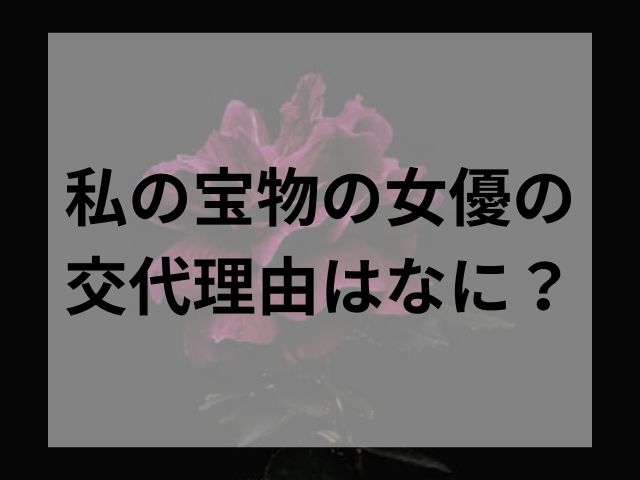 私の宝物の女優の交代理由はなに？